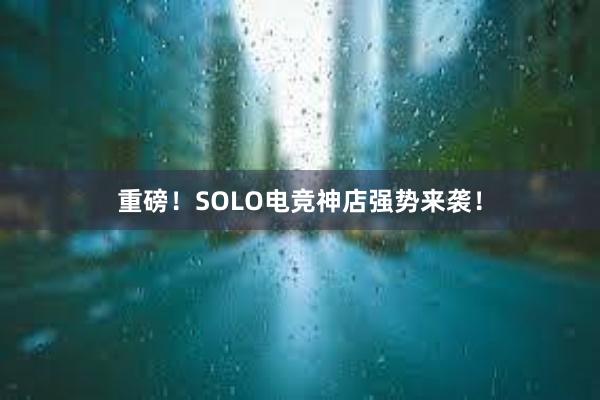 重磅！SOLO电竞神店强势来袭！