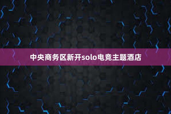 中央商务区新开solo电竞主题酒店