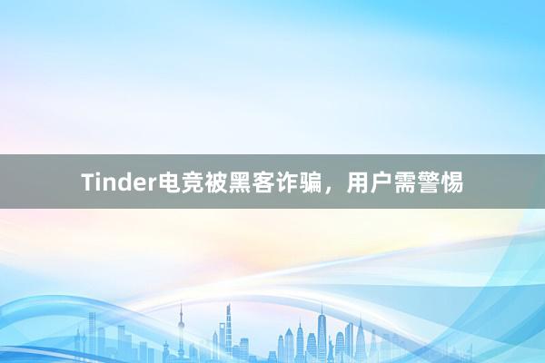 Tinder电竞被黑客诈骗，用户需警惕