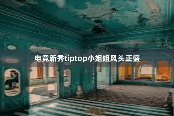 电竞新秀tiptop小姐姐风头正盛