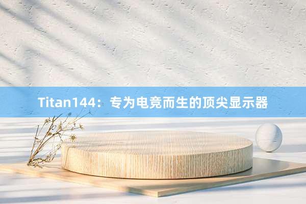 Titan144：专为电竞而生的顶尖显示器