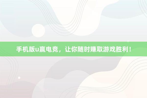 手机版u赢电竞，让你随时赚取游戏胜利！