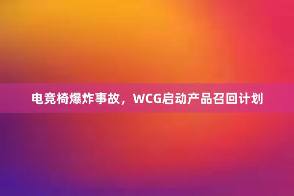 电竞椅爆炸事故，WCG启动产品召回计划