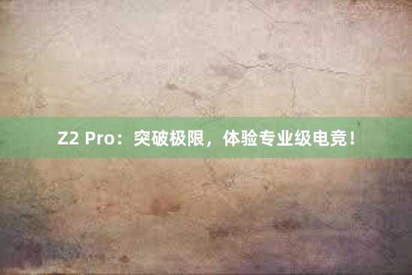 Z2 Pro：突破极限，体验专业级电竞！