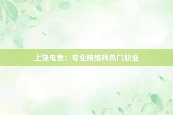 上饶电竞：专业陪练师热门职业