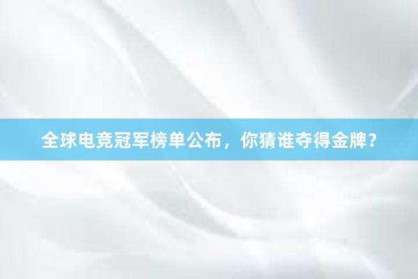 全球电竞冠军榜单公布，你猜谁夺得金牌？