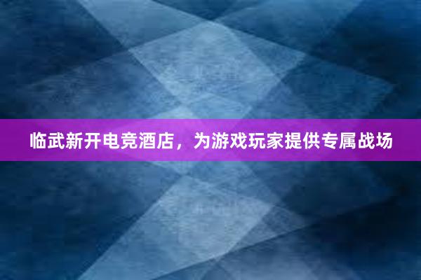 临武新开电竞酒店，为游戏玩家提供专属战场