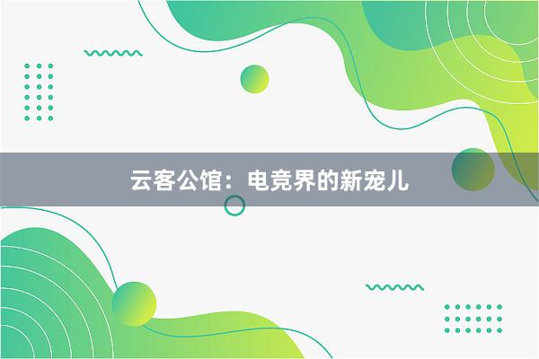 云客公馆：电竞界的新宠儿