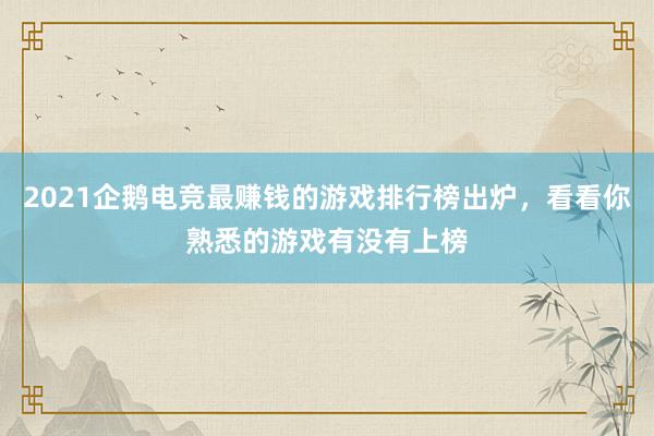 2021企鹅电竞最赚钱的游戏排行榜出炉，看看你熟悉的游戏有没有上榜