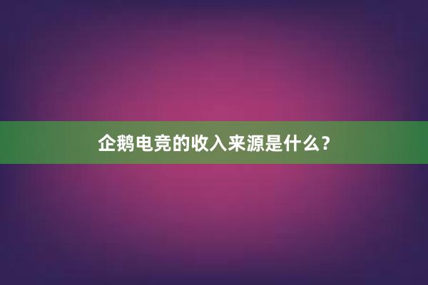 企鹅电竞的收入来源是什么？