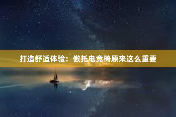 打造舒适体验：傲托电竞椅原来这么重要