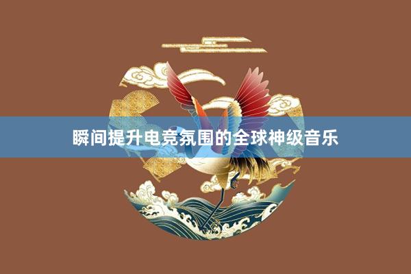 瞬间提升电竞氛围的全球神级音乐