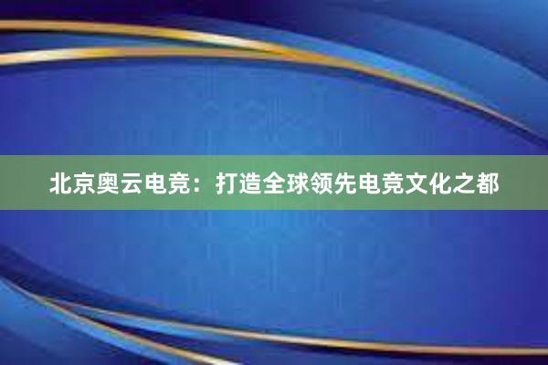 北京奥云电竞：打造全球领先电竞文化之都