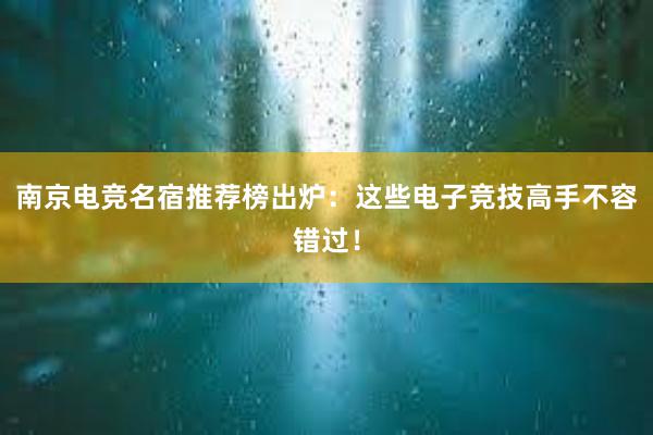 南京电竞名宿推荐榜出炉：这些电子竞技高手不容错过！