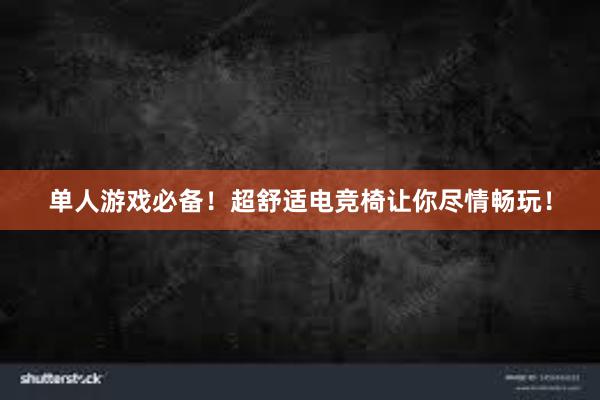 单人游戏必备！超舒适电竞椅让你尽情畅玩！