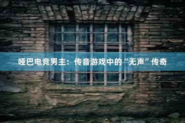 哑巴电竞男主：传音游戏中的“无声”传奇