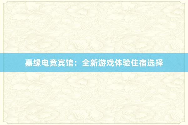 嘉缘电竞宾馆：全新游戏体验住宿选择