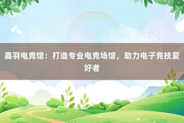 嘉羽电竞馆：打造专业电竞场馆，助力电子竞技爱好者