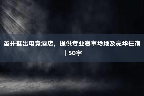 圣井推出电竞酒店，提供专业赛事场地及豪华住宿｜50字