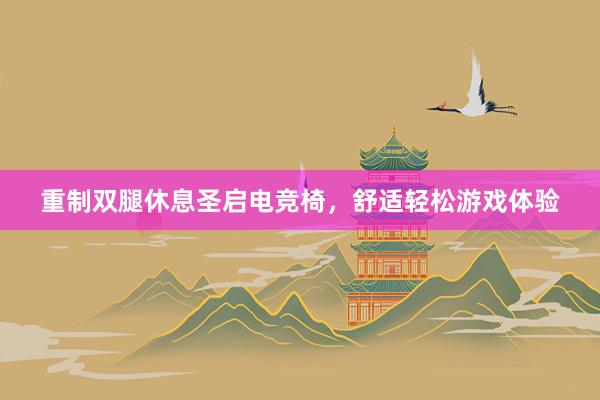 重制双腿休息圣启电竞椅，舒适轻松游戏体验