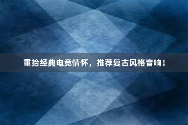 重拾经典电竞情怀，推荐复古风格音响！