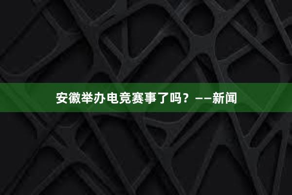 安徽举办电竞赛事了吗？——新闻