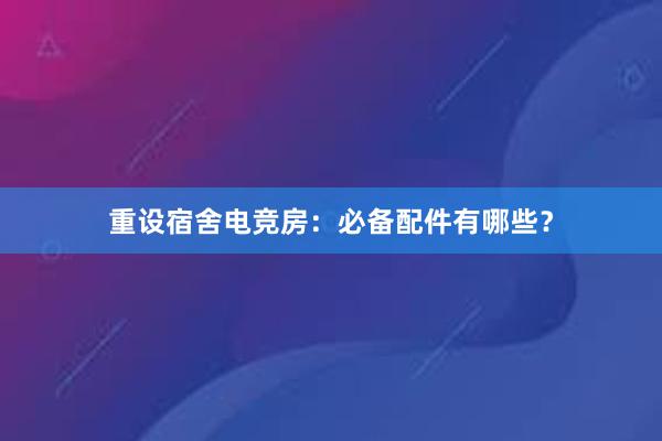 重设宿舍电竞房：必备配件有哪些？