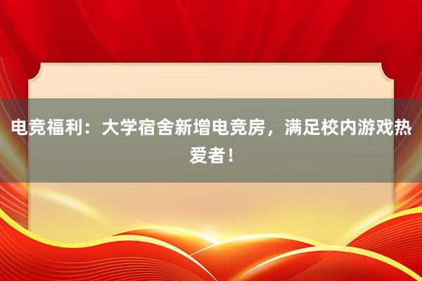 电竞福利：大学宿舍新增电竞房，满足校内游戏热爱者！