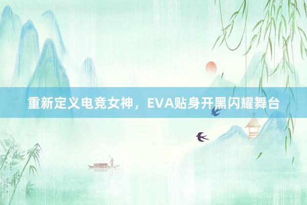 重新定义电竞女神，EVA贴身开黑闪耀舞台