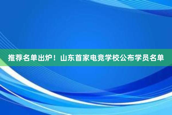 推荐名单出炉！山东首家电竞学校公布学员名单