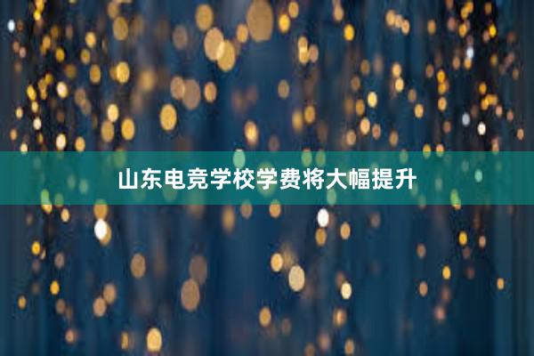 山东电竞学校学费将大幅提升