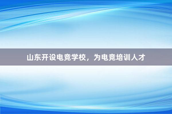 山东开设电竞学校，为电竞培训人才