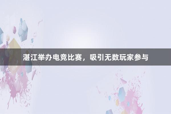 湛江举办电竞比赛，吸引无数玩家参与