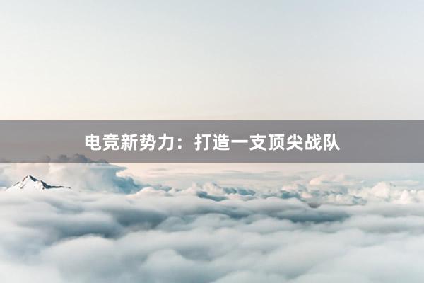 电竞新势力：打造一支顶尖战队