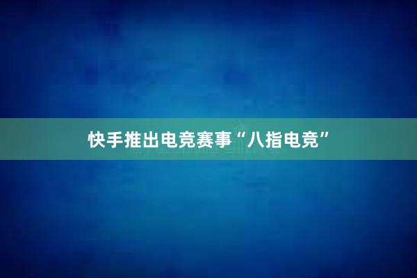 快手推出电竞赛事“八指电竞”