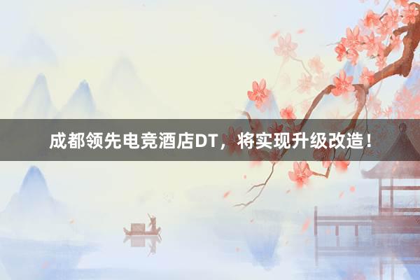 成都领先电竞酒店DT，将实现升级改造！