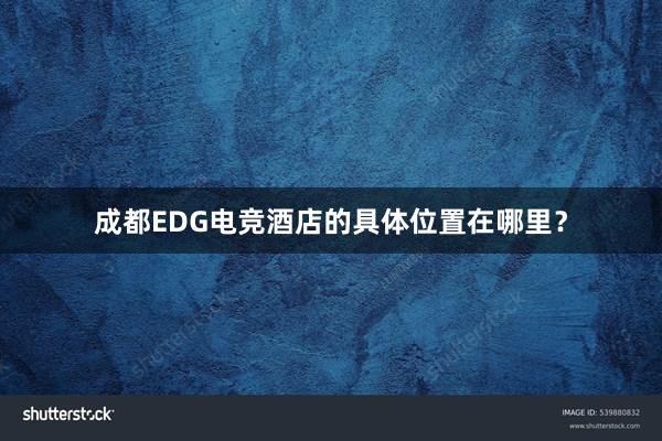 成都EDG电竞酒店的具体位置在哪里？