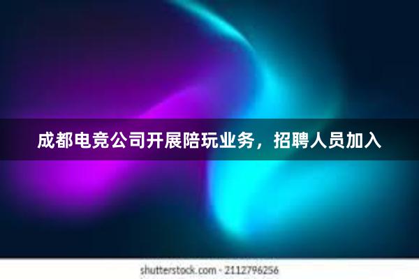 成都电竞公司开展陪玩业务，招聘人员加入