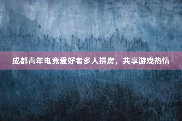 成都青年电竞爱好者多人拼房，共享游戏热情