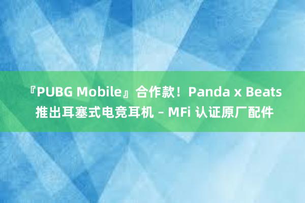 『PUBG Mobile』合作款！Panda x Beats 推出耳塞式电竞耳机 – MFi 认证原厂配件