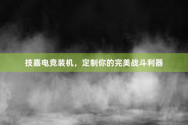 技嘉电竞装机，定制你的完美战斗利器