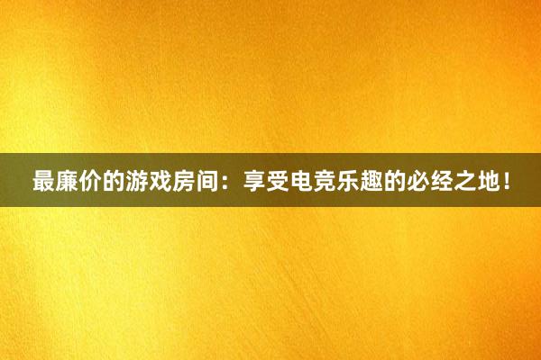 最廉价的游戏房间：享受电竞乐趣的必经之地！