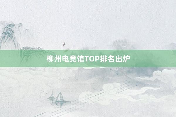 柳州电竞馆TOP排名出炉