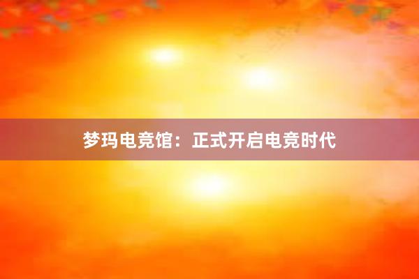 梦玛电竞馆：正式开启电竞时代