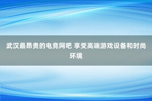 武汉最昂贵的电竞网吧 享受高端游戏设备和时尚环境