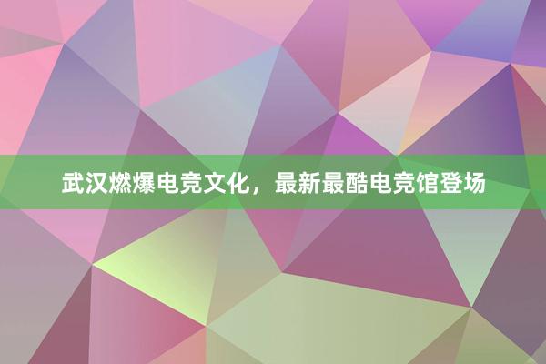 武汉燃爆电竞文化，最新最酷电竞馆登场