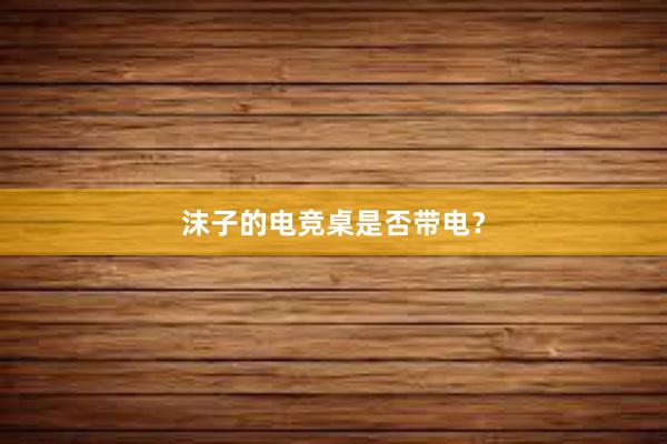 沫子的电竞桌是否带电？