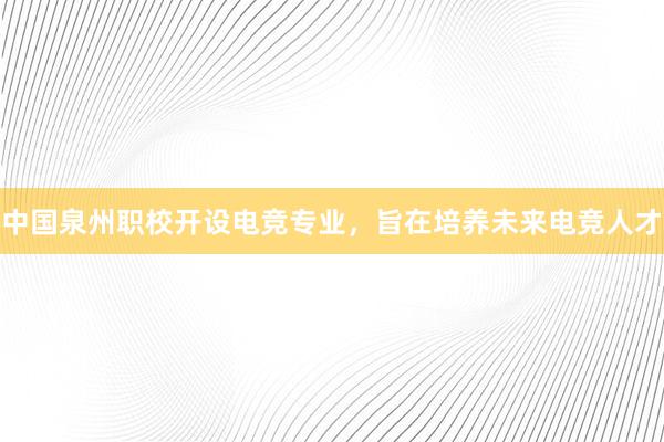 中国泉州职校开设电竞专业，旨在培养未来电竞人才