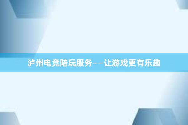 泸州电竞陪玩服务——让游戏更有乐趣