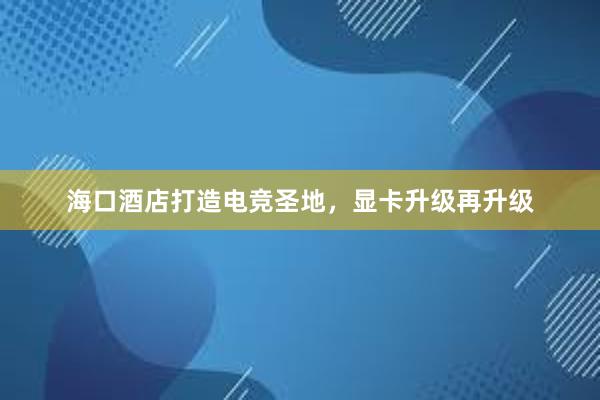 海口酒店打造电竞圣地，显卡升级再升级